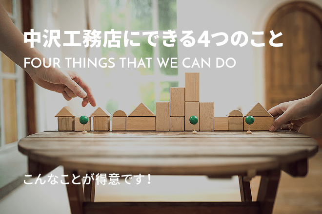 中沢工務店にできる4つのこと FOUR THINGS THAT WE CAN DO こんなことが得意です！